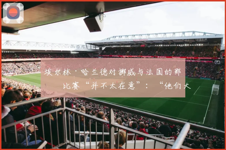 埃尔林·哈兰德对挪威与法国的那场比赛“并不太在意”：“他们大概会赢我们”