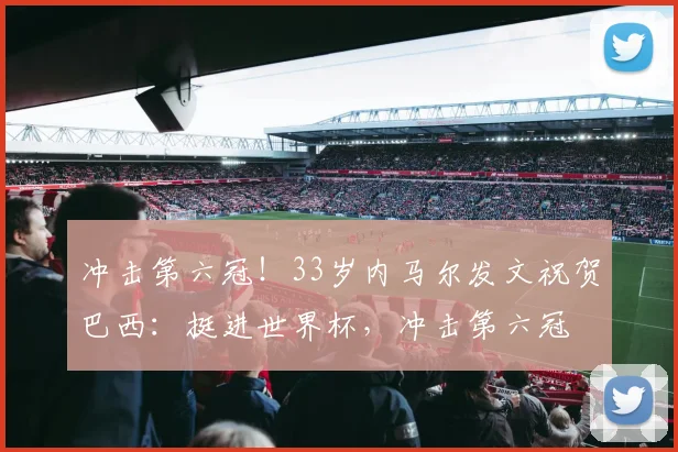 冲击第六冠！33岁内马尔发文祝贺巴西：挺进世界杯，冲击第六冠